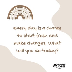 Every day is a chance to start fresh and make changes. What will you do today?