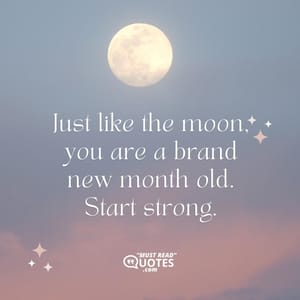 Just like the moon, you are a brand new month old. Start strong.