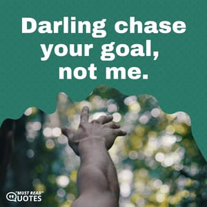 Darling chase your goal, not me.