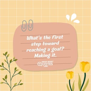 What’s the first step toward reaching a goal? Making it.