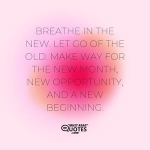 Breathe in the new. Let go of the old. Make way for the new month, new opportunity, and a new beginning.