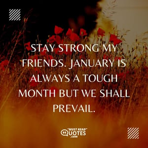 Stay strong my friends. January is always a tough month but we shall prevail.