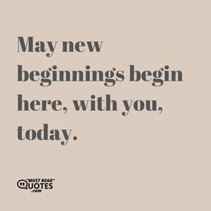 May new beginnings begin here, with you, today.