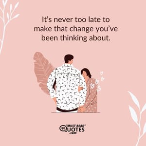 It’s never too late to make that change you’ve been thinking about.