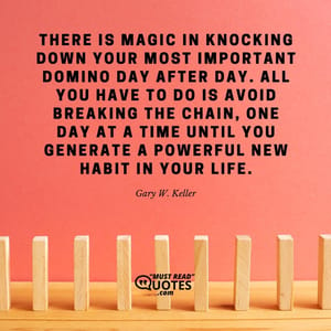 There is magic in knocking down your most important domino day after day. All you have to do is avoid breaking the chain, one day at a time until you generate a powerful new habit in your life.