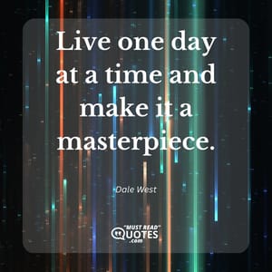 Live one day at a time and make it a masterpiece.
