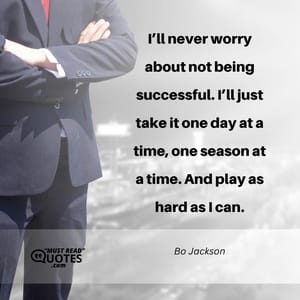 I’ll never worry about not being successful. I’ll just take it one day at a time, one season at a time. And play as hard as I can.