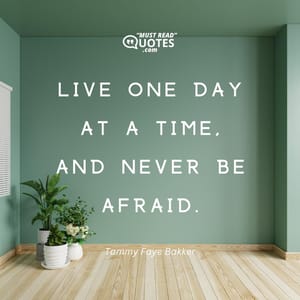 Live one day at a time, and never be afraid.