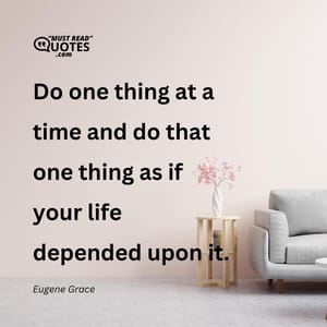 Do one thing at a time and do that one thing as if your life depended upon it.