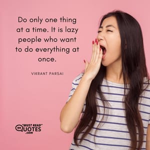 Do only one thing at a time. It is lazy people who want to do everything at once.
