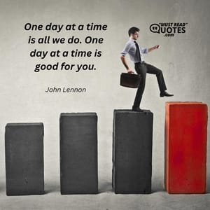 One day at a time is all we do. One day at a time is good for you.