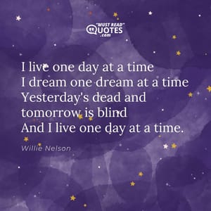 I live one day at a time I dream one dream at a time Yesterday's dead and tomorrow is blind And I live one day at a time.