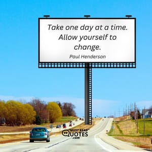 Take one day at a time. Allow yourself to change.