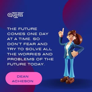 The future comes one day at a time. So don’t fear and try to solve all the worries and problems of the future today.
