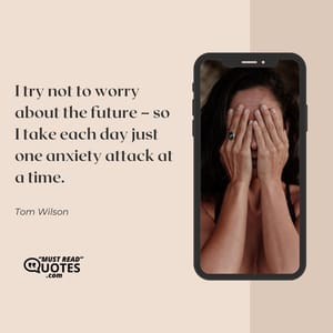 I try not to worry about the future – so I take each day just one anxiety attack at a time.
