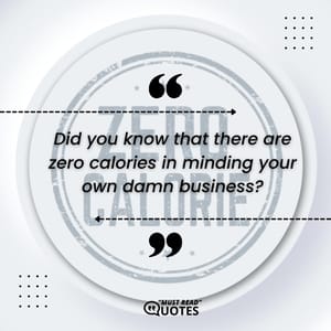 Did you know that there are zero calories in minding your own damn business?