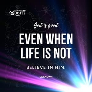 God is good, even when life is not. Believe in Him.