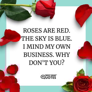 Roses are red. The sky is blue. I mind my own business. Why don't you?