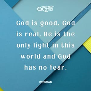 God is good. God is real. He is the only light in this world and God has no fear.