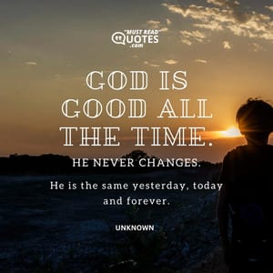 God is good all the time. He never changes. He is the same yesterday, today and forever.