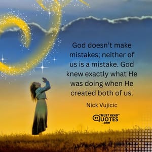 God doesn’t make mistakes; neither of us is a mistake. God knew exactly what He was doing when He created both of us.