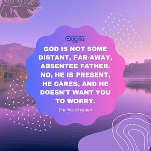 God is not some distant, far-away, absentee father. No, He is present, He cares, and He doesn’t want you to worry.