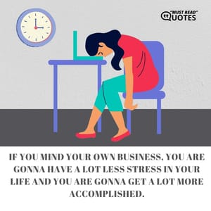If you mind your own business, you are gonna have a lot less stress in your life and you are gonna get a lot more accomplished.
