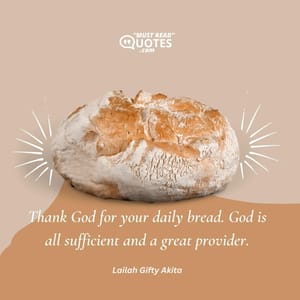 Thank God for your daily bread. God is all sufficient and a great provider.