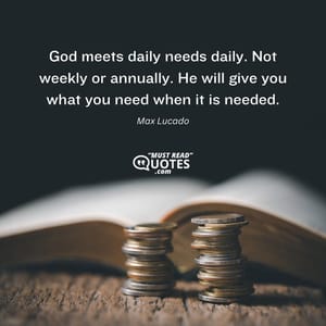 God meets daily needs daily. Not weekly or annually. He will give you what you need when it is needed.