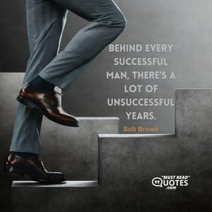 Behind every successful man, there’s a lot of unsuccessful years.