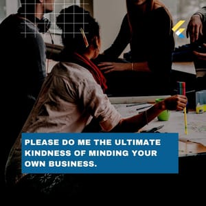 Please do me the ultimate kindness of minding your own business.