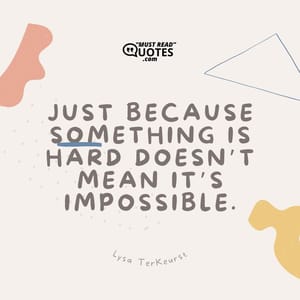 Just because something is hard doesn’t mean it’s impossible.