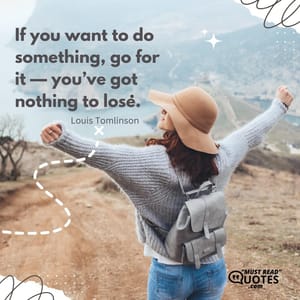 If you want to do something, go for it — you’ve got nothing to lose.
