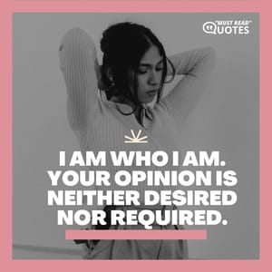 I am who I am. Your opinion is neither desired nor required.