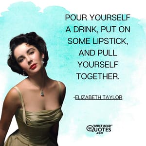 Pour yourself a drink, put on some lipstick, and pull yourself together.