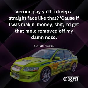 Verone pay ya'll to keep a straight face like that? 'Cause If I was makin' money, shit, I'd get that mole removed off my damn nose.