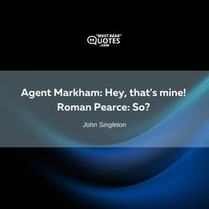 Agent Markham: Hey, that's mine! Roman Pearce: So?