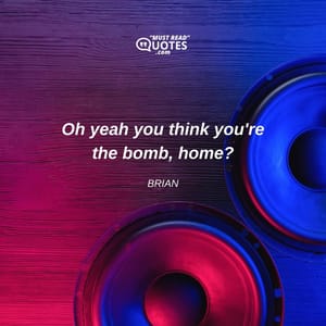 Oh yeah you think you're the bomb, home?