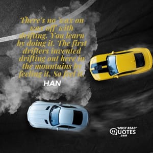 There's no 'wax on wax off' with drifting. You learn by doing it. The first drifters invented drifting out here in the mountains by feeling it. So feel it.