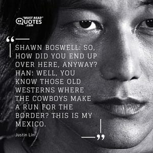 Shawn Boswell: So, how did you end up over here, anyway? Han: Well, you know those old Westerns where the cowboys make a run for the border? This is my Mexico.