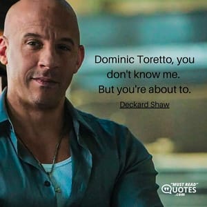 Dominic Toretto, you don't know me. But you're about to.