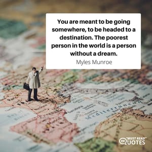 You are meant to be going somewhere, to be headed to a destination. The poorest person in the world is a person without a dream.