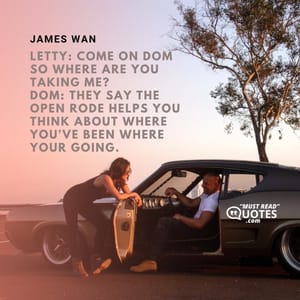 Letty: Come on Dom so where are you taking me? Dom: They say the open rode helps you think about where you've been where your going.