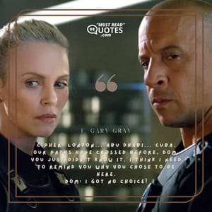 Cipher: London... Abu Dhabi... Cuba. Our paths have crossed before, Dom. You just didn't know it. I think I need to remind you why you chose to be here. Dom: I got no choice!