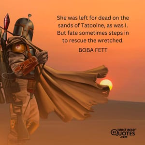 She was left for dead on the sands of Tatooine, as was I. But fate sometimes steps in to rescue the wretched.