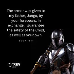 The armor was given to my father, Jango, by your forebears. In exchange, I guarantee the safety of the Child, as well as your own.