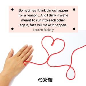 Sometimes I think things happen for a reason... And I think if we're meant to run into each other again, fate will make it happen.