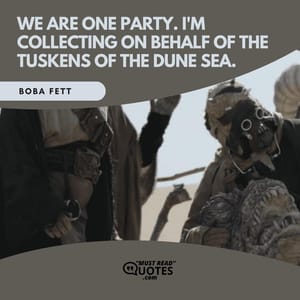We are one party. I'm collecting on behalf of the Tuskens of the Dune Sea.