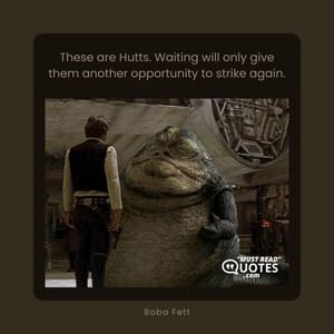 These are Hutts. Waiting will only give them another opportunity to strike again.