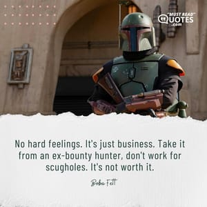 No hard feelings. It's just business. Take it from an ex-bounty hunter, don't work for scugholes. It's not worth it.